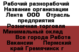 Рабочий-разнорабочий › Название организации ­ Лента, ООО › Отрасль предприятия ­ Розничная торговля › Минимальный оклад ­ 15 000 - Все города Работа » Вакансии   . Пермский край,Гремячинск г.